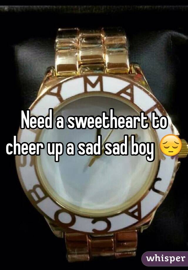 Need a sweetheart to cheer up a sad sad boy 😔