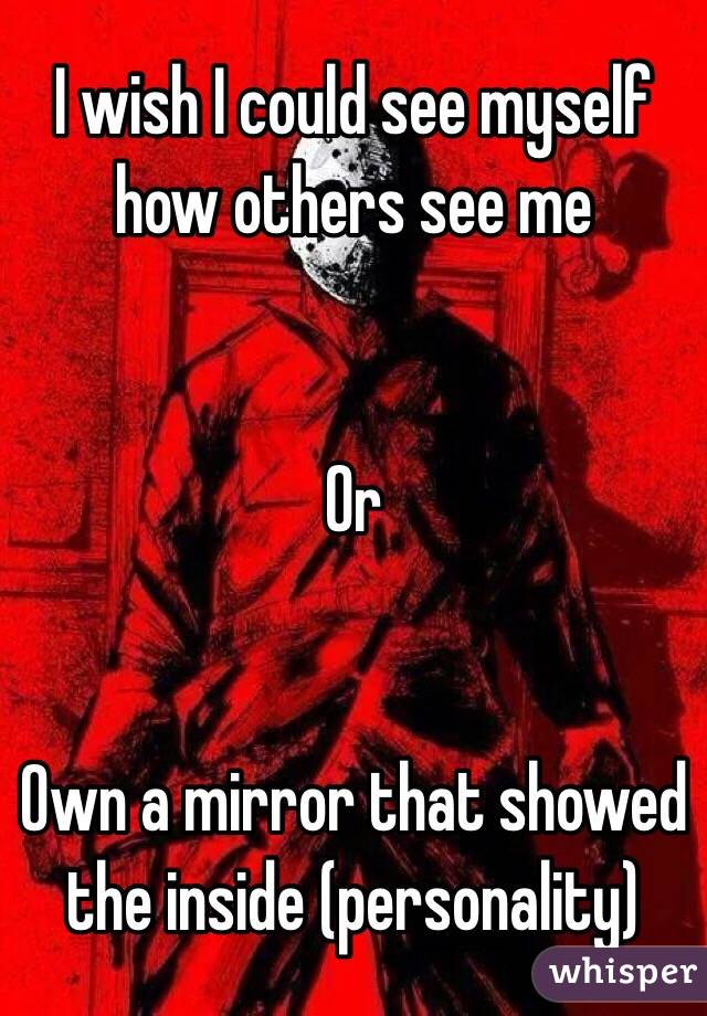I wish I could see myself how others see me


Or 


Own a mirror that showed the inside (personality)