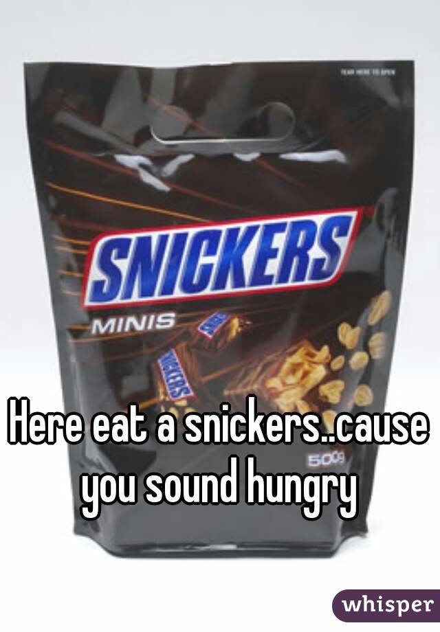 Here eat a snickers..cause you sound hungry 