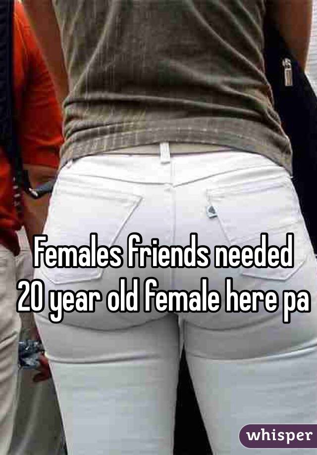 Females friends needed 
20 year old female here pa