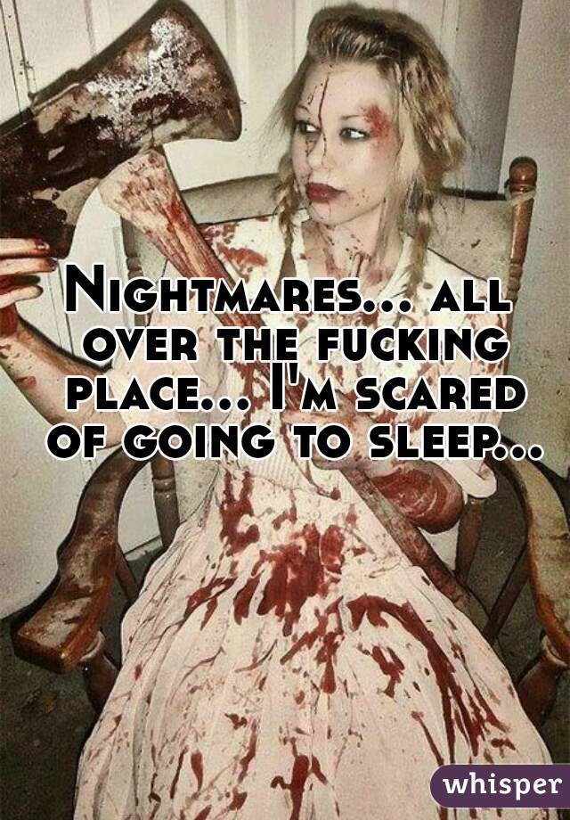 Nightmares... all over the fucking place... I'm scared of going to sleep...