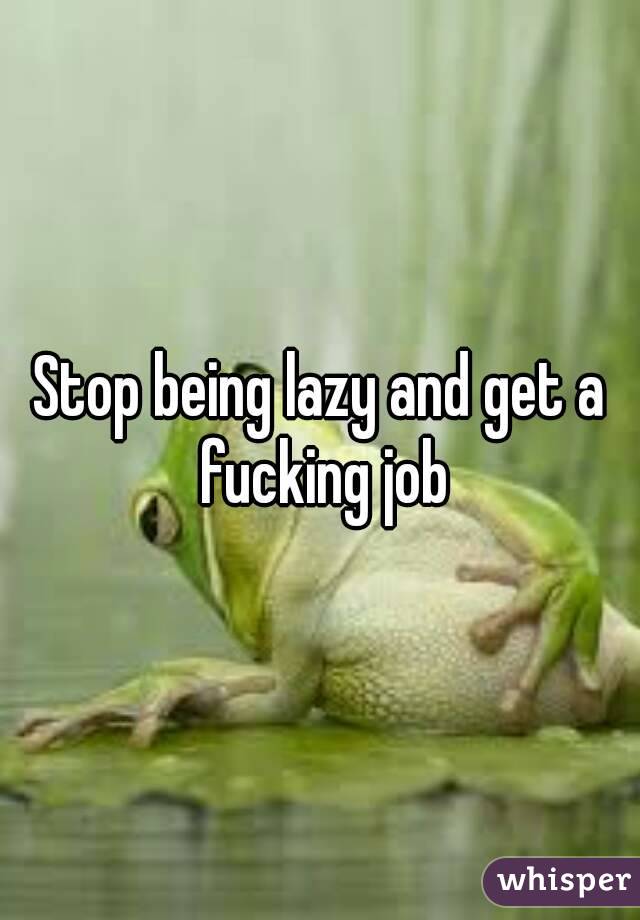 Stop being lazy and get a fucking job