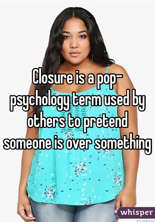 Closure is a pop-psychology term used by others to pretend someone is over something 