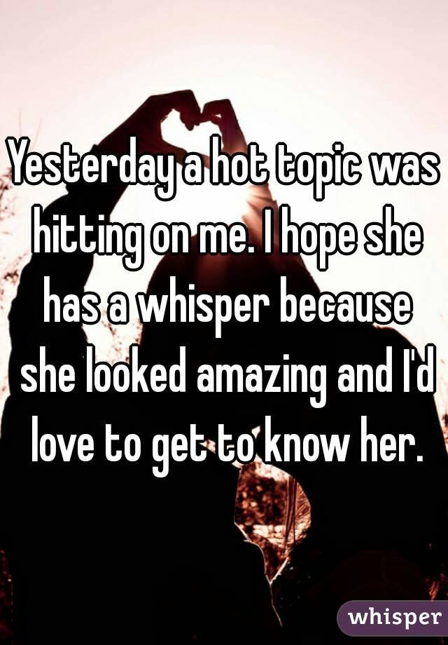 Yesterday a hot topic was hitting on me. I hope she has a whisper because she looked amazing and I'd love to get to know her.