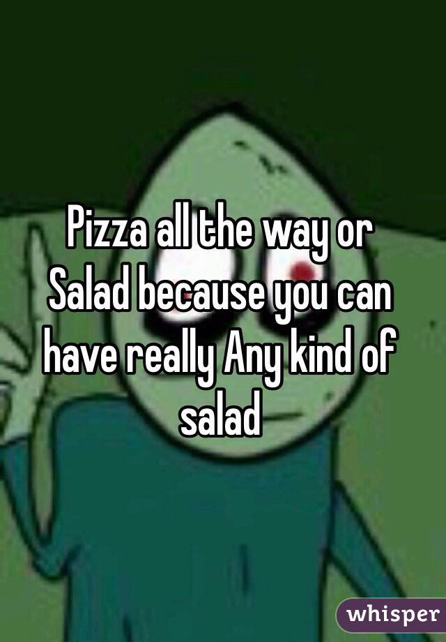 Pizza all the way or
Salad because you can have really Any kind of salad 