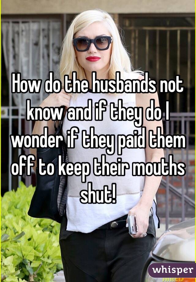 How do the husbands not know and if they do I wonder if they paid them off to keep their mouths shut! 