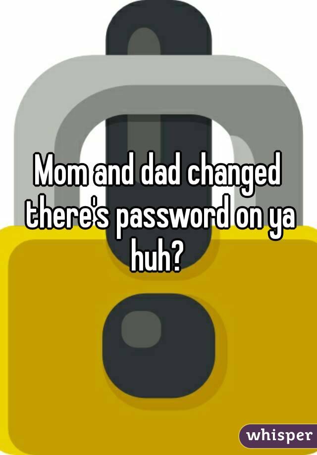 Mom and dad changed there's password on ya huh? 