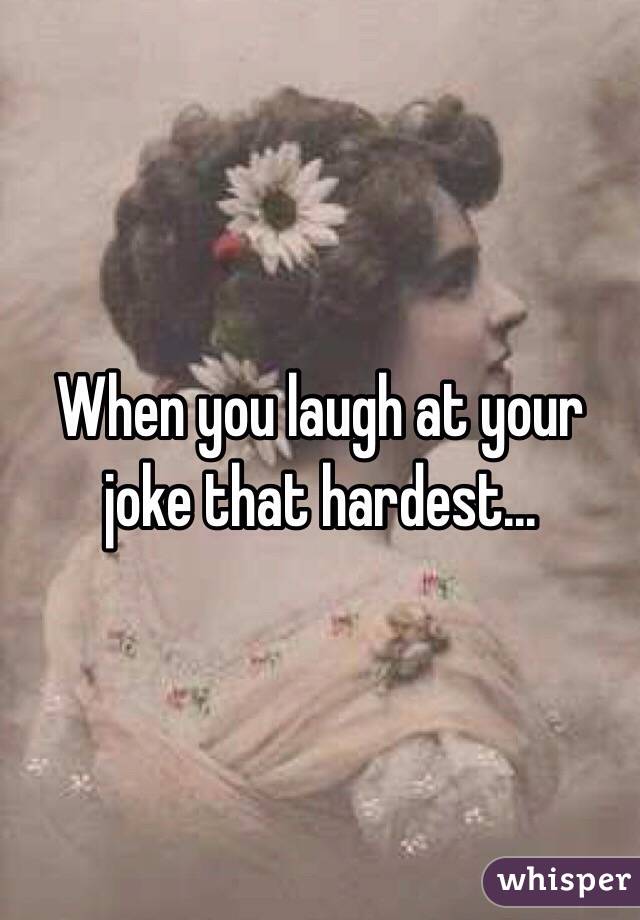 When you laugh at your joke that hardest...