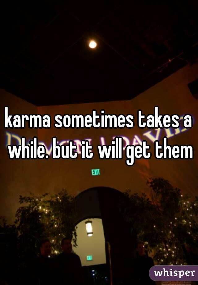karma sometimes takes a while. but it will get them