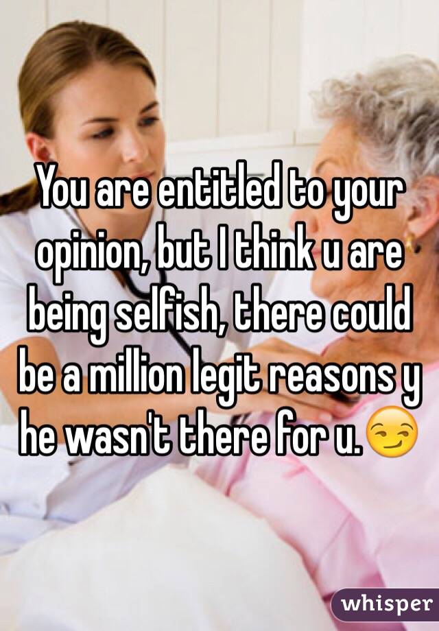 You are entitled to your opinion, but I think u are being selfish, there could be a million legit reasons y he wasn't there for u.😏