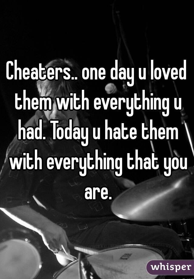 Cheaters.. one day u loved them with everything u had. Today u hate them with everything that you are.