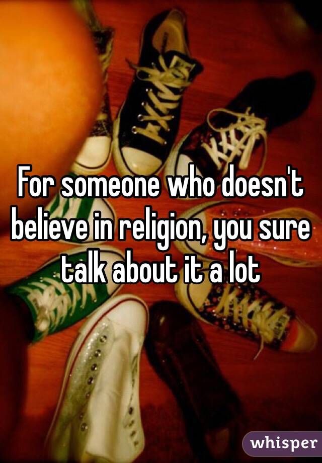 For someone who doesn't believe in religion, you sure talk about it a lot