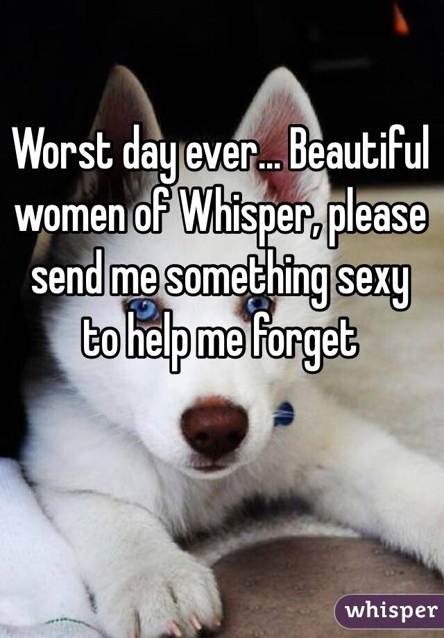 Worst day ever... Beautiful women of Whisper, please send me something sexy to help me forget