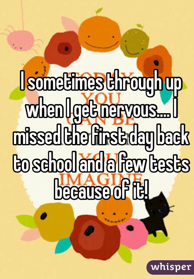 I sometimes through up when I get nervous.... I missed the first day back to school and a few tests because of it!