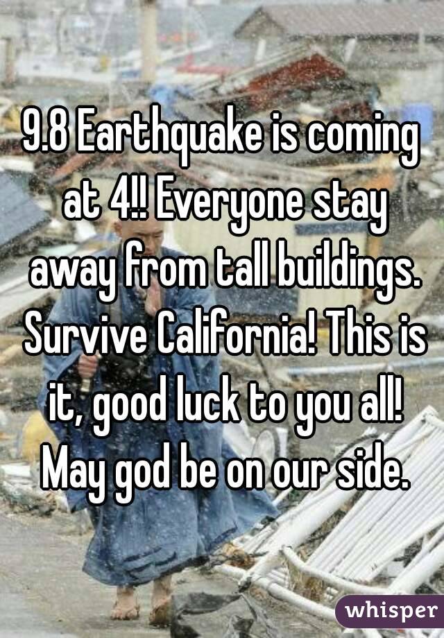 9.8 Earthquake is coming at 4!! Everyone stay away from tall buildings. Survive California! This is it, good luck to you all! May god be on our side.