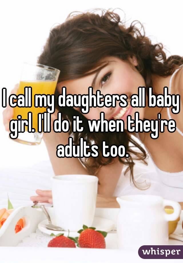 I call my daughters all baby girl. I'll do it when they're adults too.