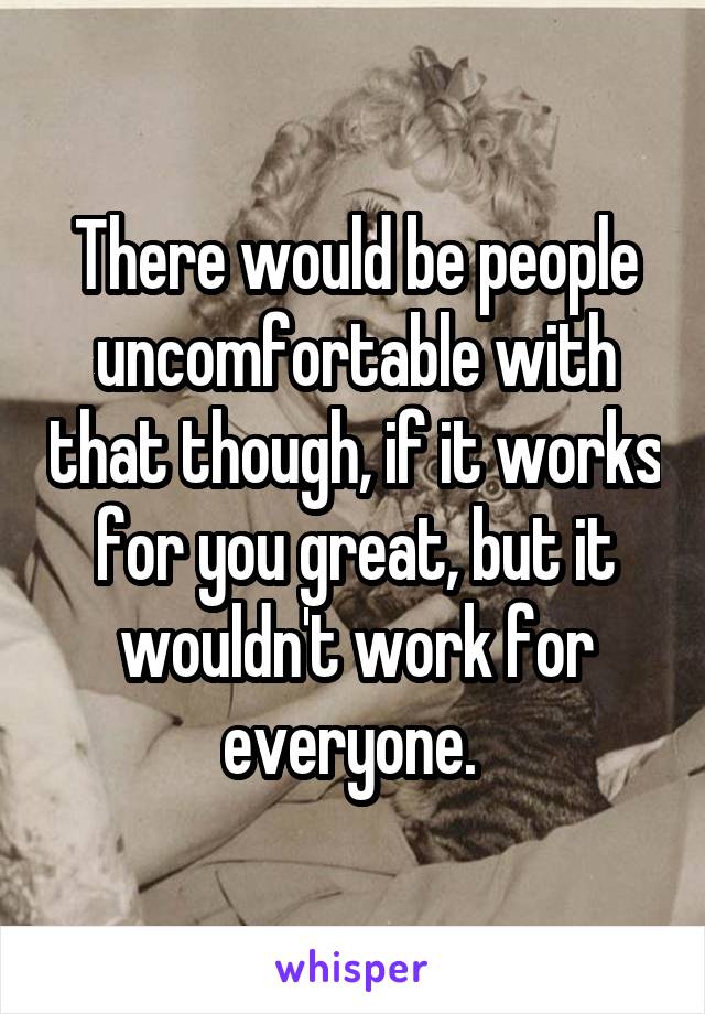 There would be people uncomfortable with that though, if it works for you great, but it wouldn't work for everyone. 