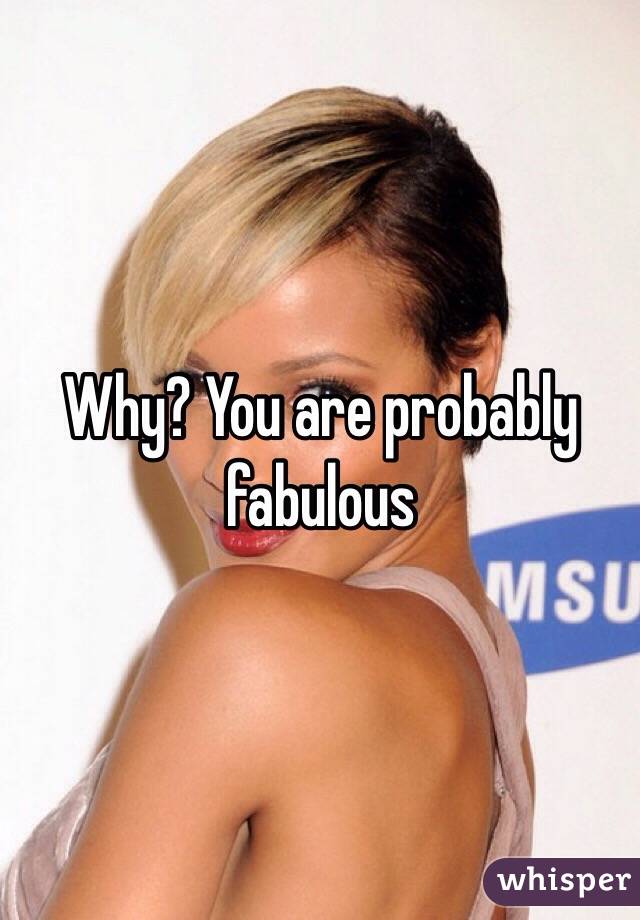 Why? You are probably fabulous 