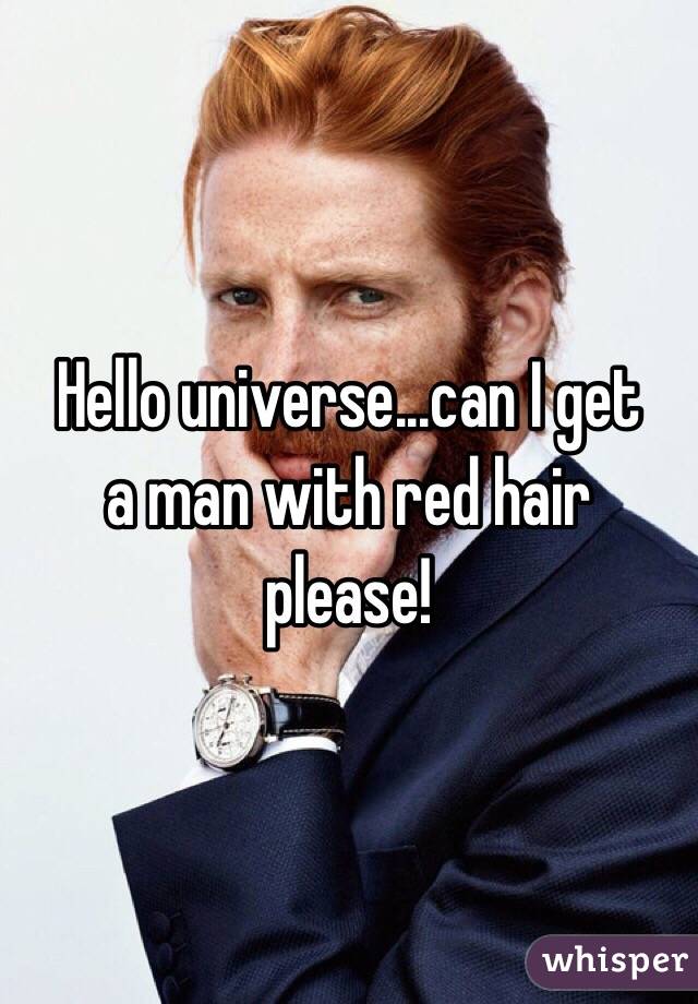    Hello universe...can I get a man with red hair please!  
