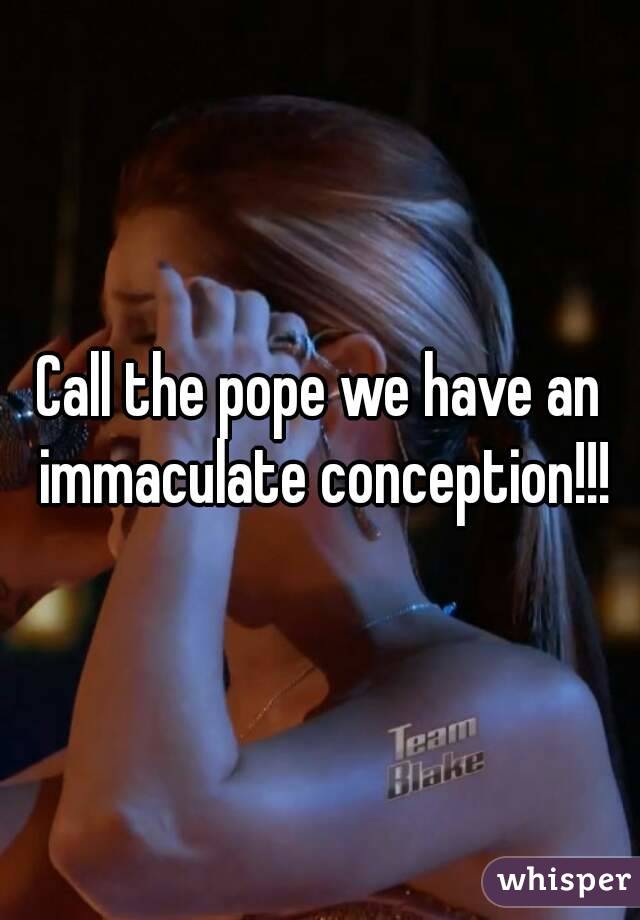 Call the pope we have an immaculate conception!!!