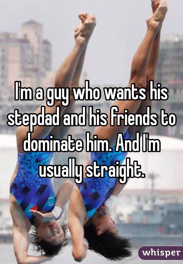 I'm a guy who wants his stepdad and his friends to dominate him. And I'm usually straight. 