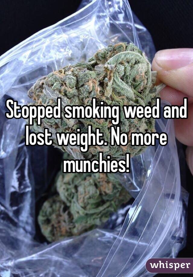 Stopped smoking weed and lost weight. No more munchies! 