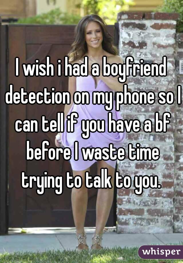 I wish i had a boyfriend detection on my phone so I can tell if you have a bf before I waste time trying to talk to you. 