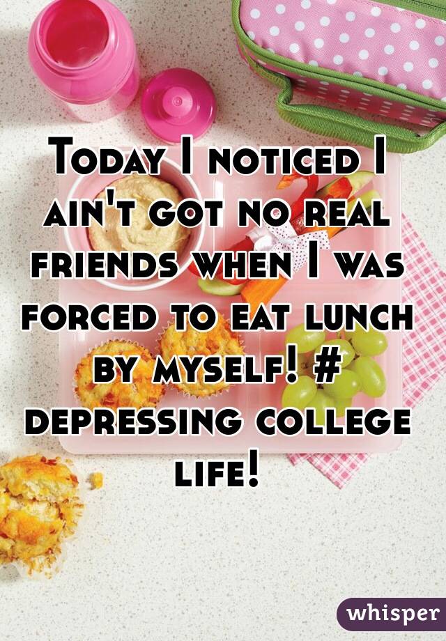 Today I noticed I ain't got no real friends when I was forced to eat lunch by myself! # depressing college life! 