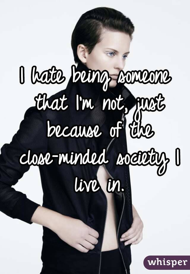 I hate being someone that I'm not, just because of the close-minded society I live in.