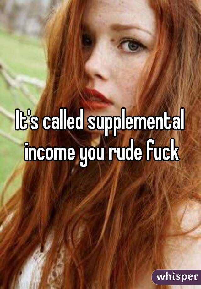 It's called supplemental income you rude fuck