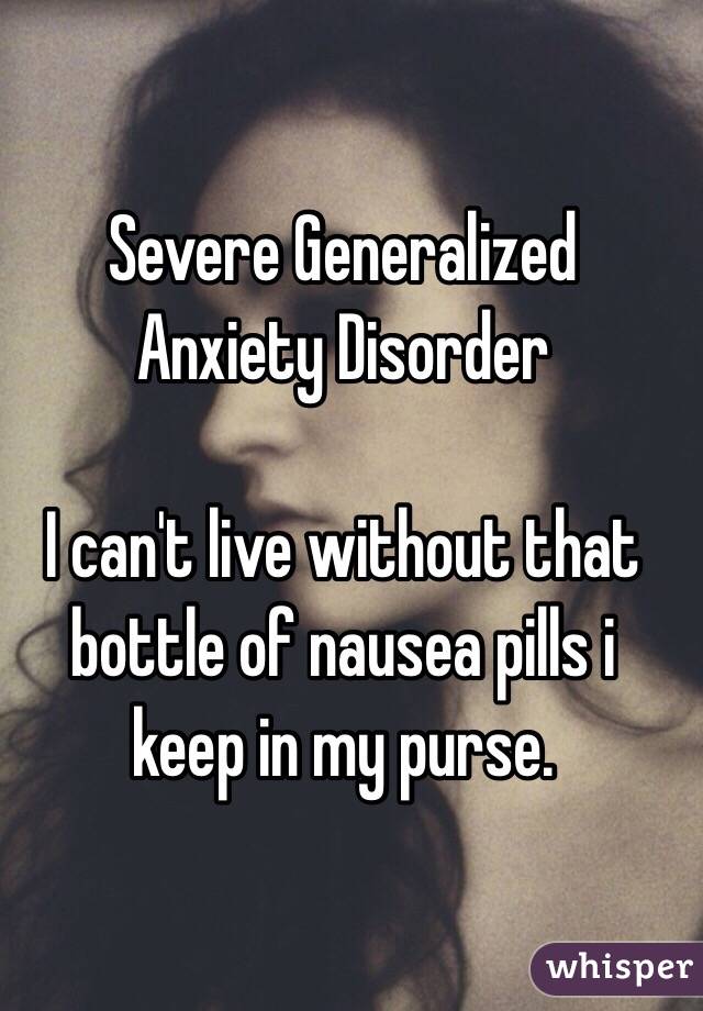 Severe Generalized Anxiety Disorder

I can't live without that bottle of nausea pills i keep in my purse. 