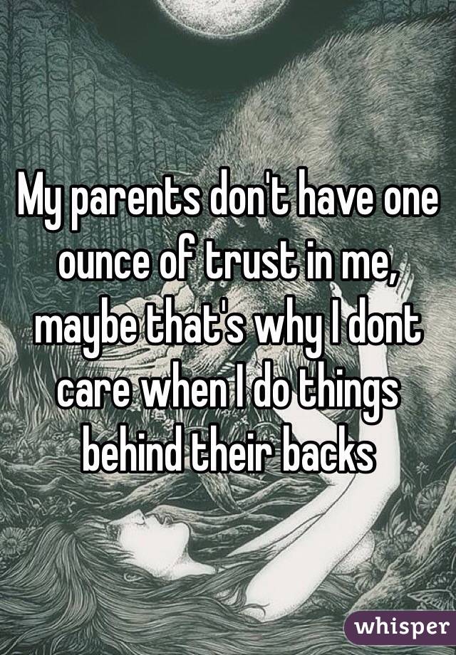 My parents don't have one ounce of trust in me, maybe that's why I dont care when I do things behind their backs