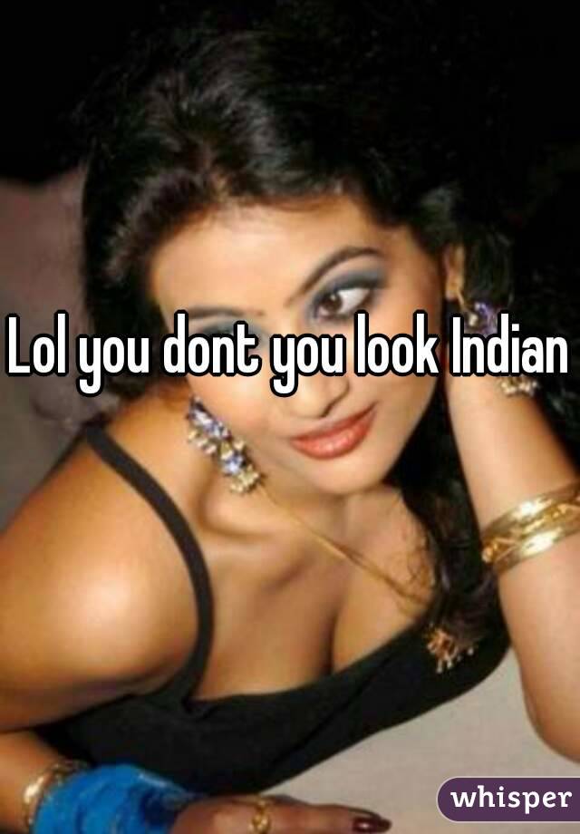 Lol you dont you look Indian 