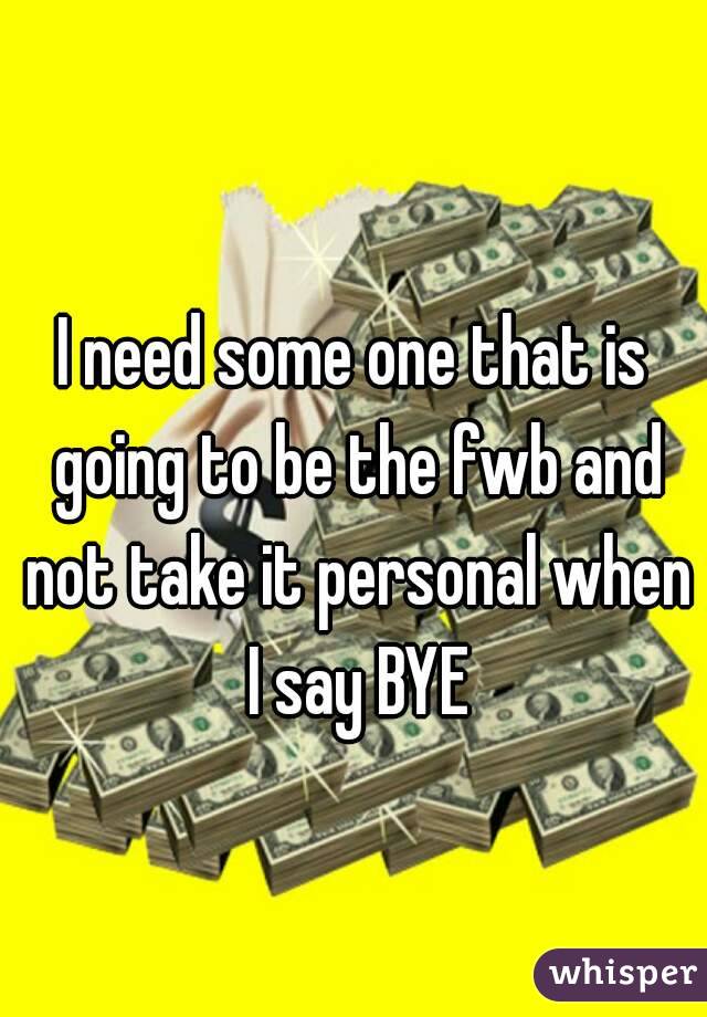 I need some one that is going to be the fwb and not take it personal when I say BYE