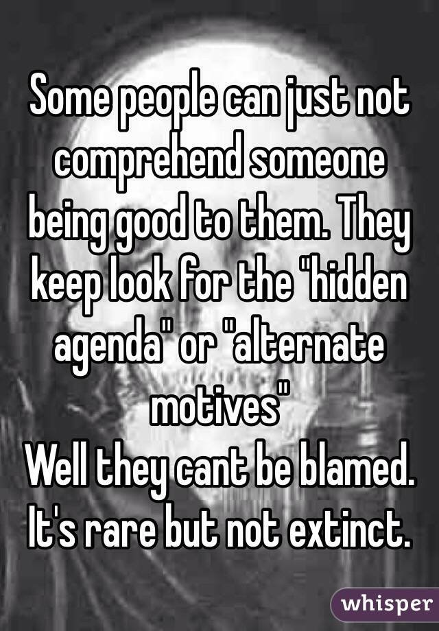 Some people can just not comprehend someone being good to them. They keep look for the "hidden agenda" or "alternate motives"
Well they cant be blamed. It's rare but not extinct. 