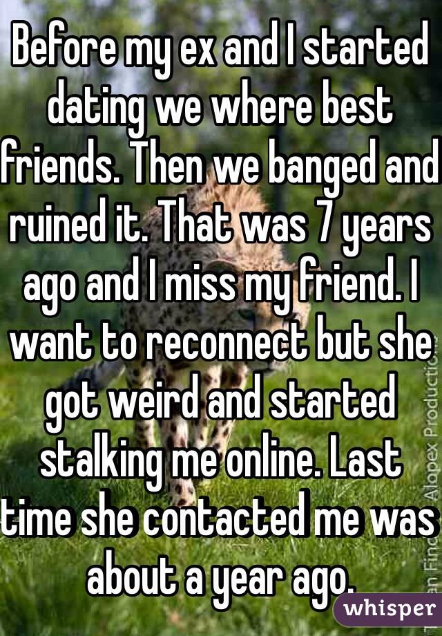 Before my ex and I started dating we where best friends. Then we banged and ruined it. That was 7 years ago and I miss my friend. I want to reconnect but she got weird and started stalking me online. Last time she contacted me was about a year ago. 