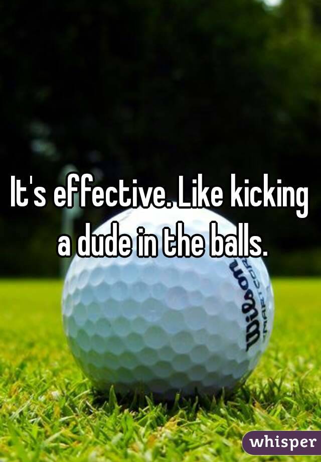 It's effective. Like kicking a dude in the balls.