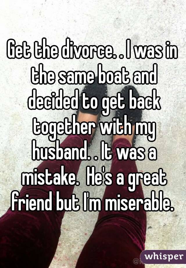 Get the divorce. . I was in the same boat and decided to get back together with my husband. . It was a mistake.  He's a great friend but I'm miserable. 