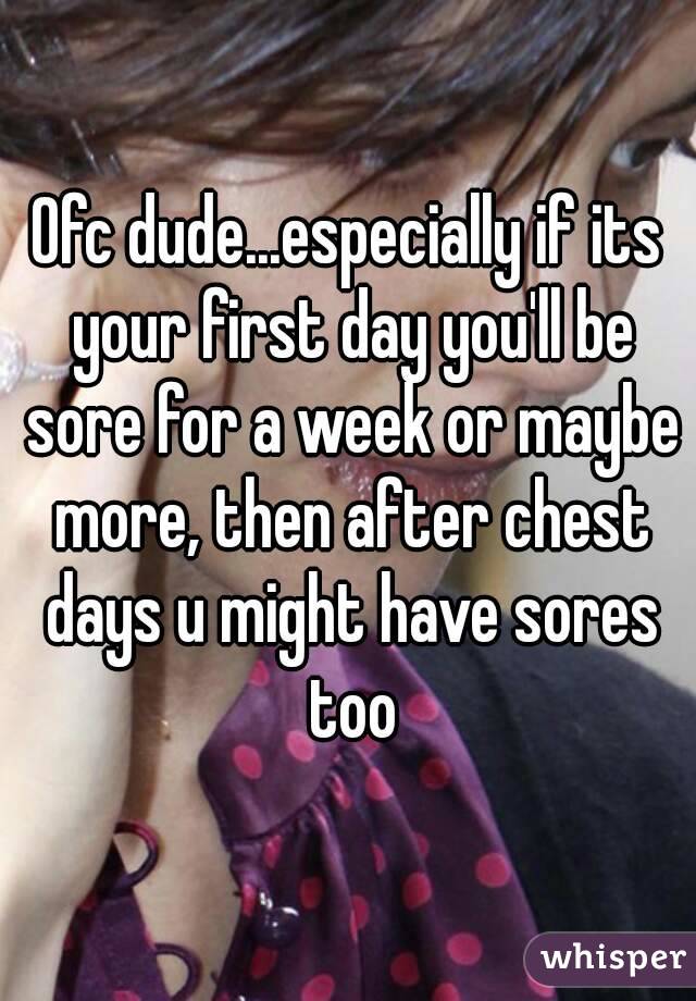 Ofc dude...especially if its your first day you'll be sore for a week or maybe more, then after chest days u might have sores too