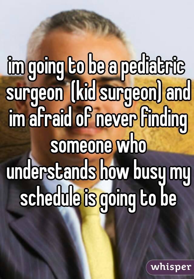 im going to be a pediatric surgeon  (kid surgeon) and im afraid of never finding someone who understands how busy my schedule is going to be