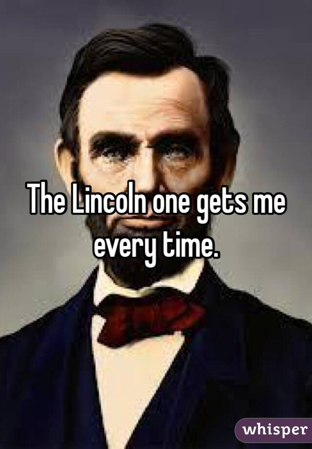 The Lincoln one gets me every time. 