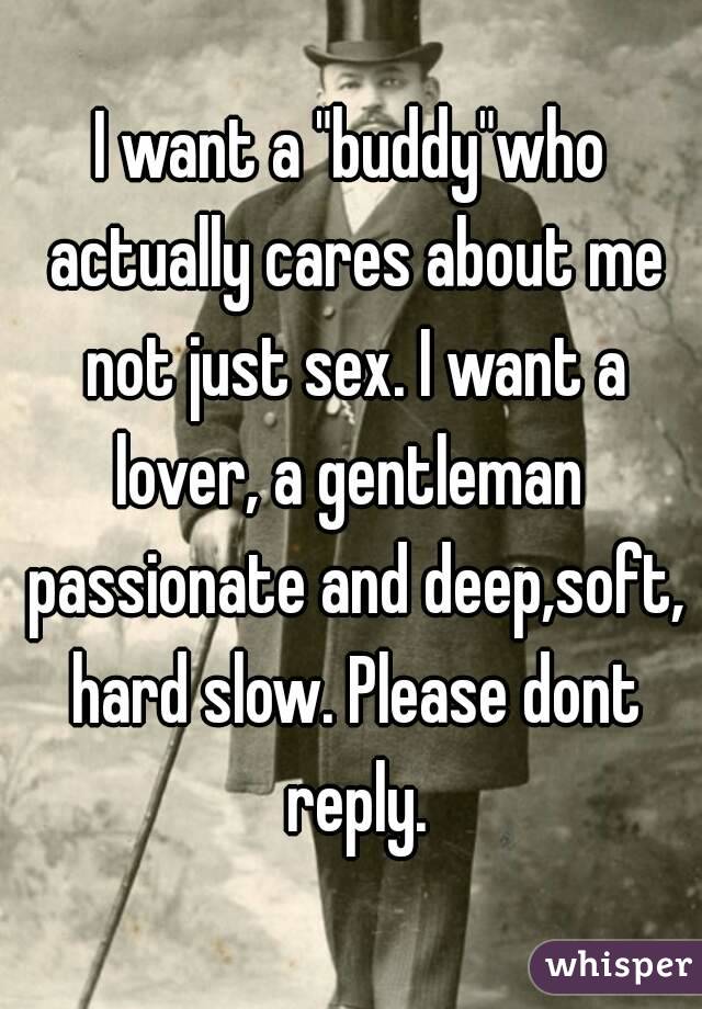 I want a "buddy"who actually cares about me not just sex. I want a lover, a gentleman  passionate and deep,soft, hard slow. Please dont reply.