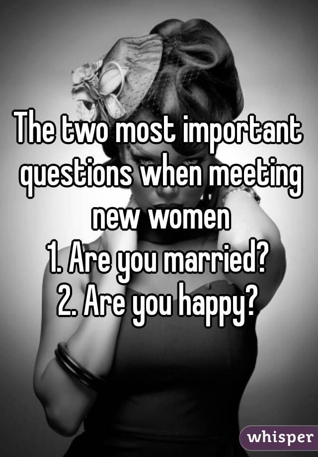 The two most important questions when meeting new women
1. Are you married?
2. Are you happy?