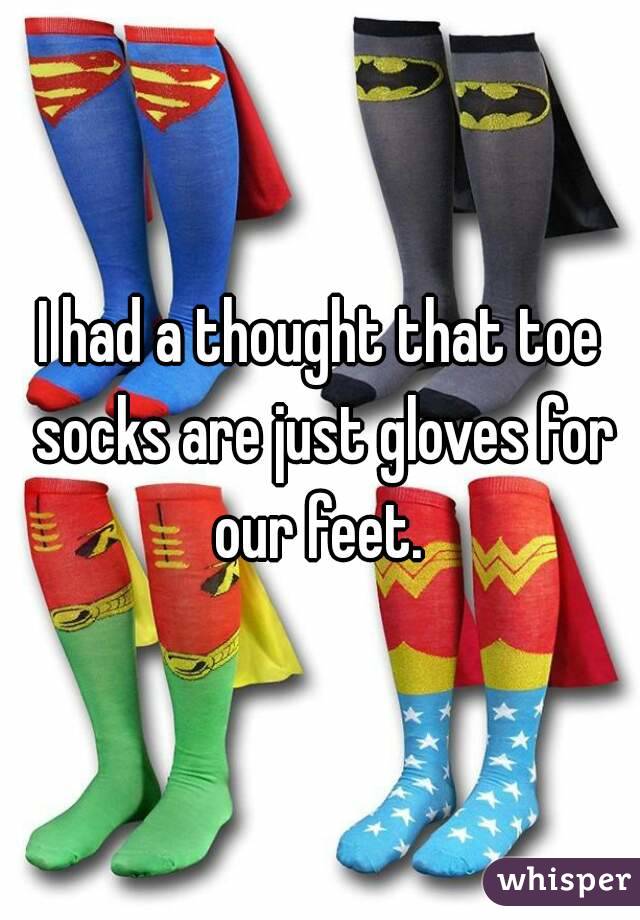 I had a thought that toe socks are just gloves for our feet. 