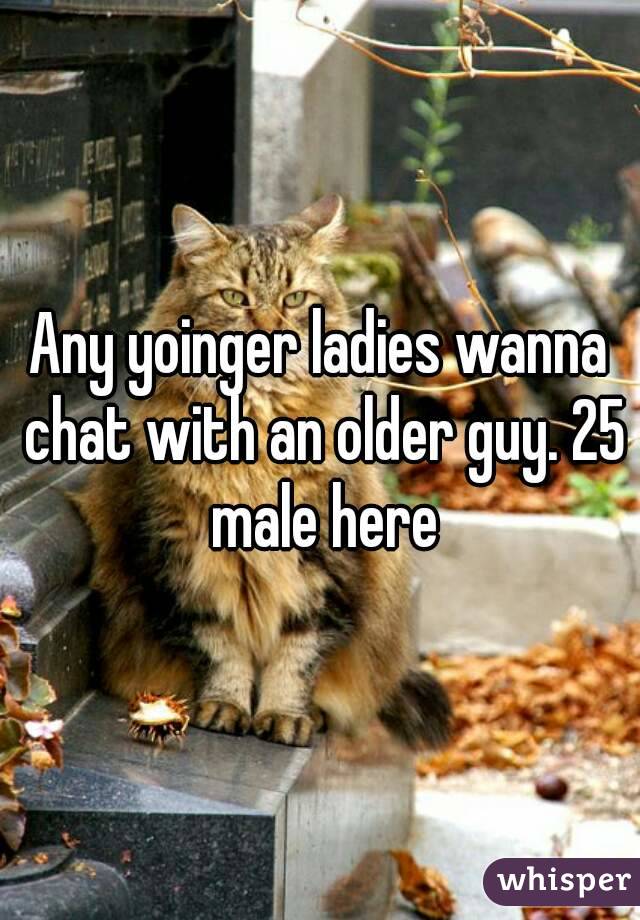 Any yoinger ladies wanna chat with an older guy. 25 male here