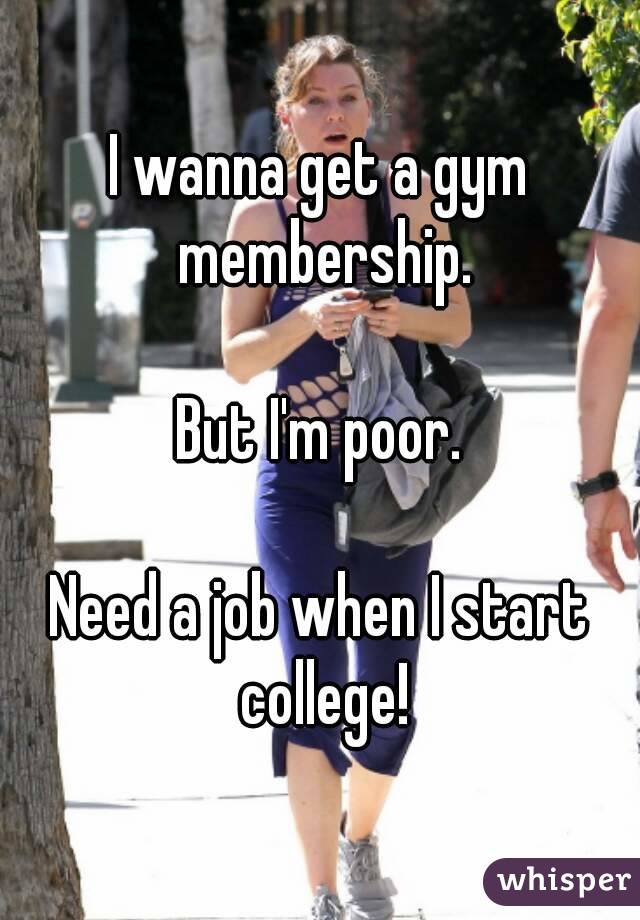 I wanna get a gym membership.

But I'm poor.

Need a job when I start college!