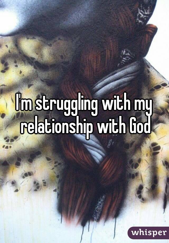 I'm struggling with my relationship with God