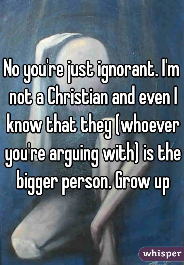 No you're just ignorant. I'm not a Christian and even I know that they (whoever you're arguing with) is the bigger person. Grow up