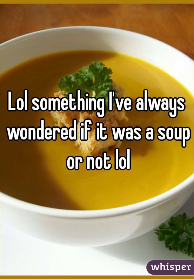 Lol something I've always wondered if it was a soup or not lol