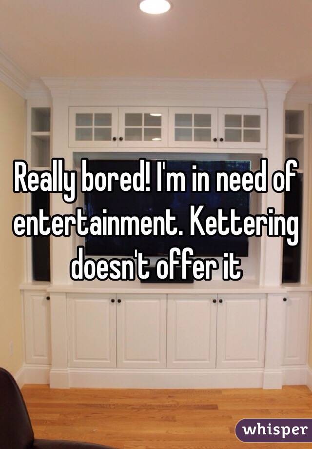 Really bored! I'm in need of entertainment. Kettering doesn't offer it